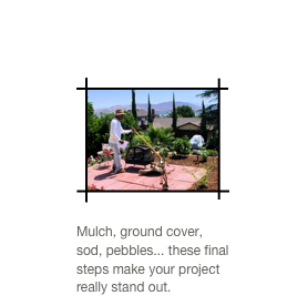  
￼
Mulch, ground cover, sod, pebbles... these final steps make your project really stand out.